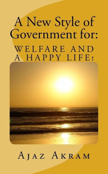 Cover for Ajaz Akram · A New style of Government for : WELFARE AND A HAPPY LIFE : What should you KNOW and must DO as a Ruler, Leader of a Country or Resident of your Planet? (Paperback Book) (2016)