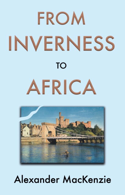 Cover for Alexander MacKenzie · From Inverness to Africa: The Autobiography of Alexander MacKenzie, a Builder, in his Own Words (Pocketbok) (2024)