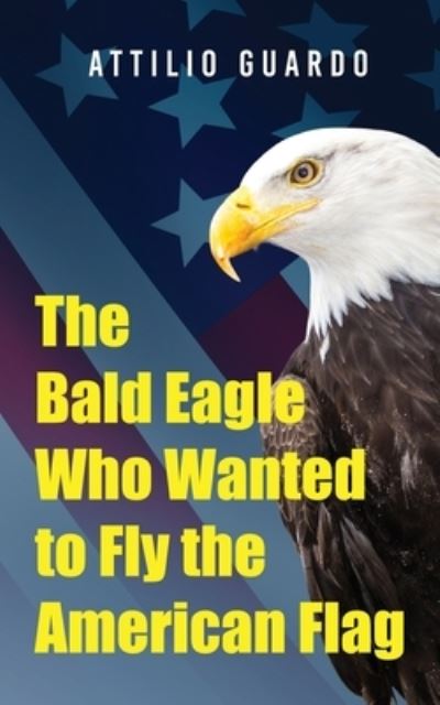Cover for Attilio Guardo · The Bald Eagle Who Wanted to Fly the American Flag (Paperback Book) (2020)