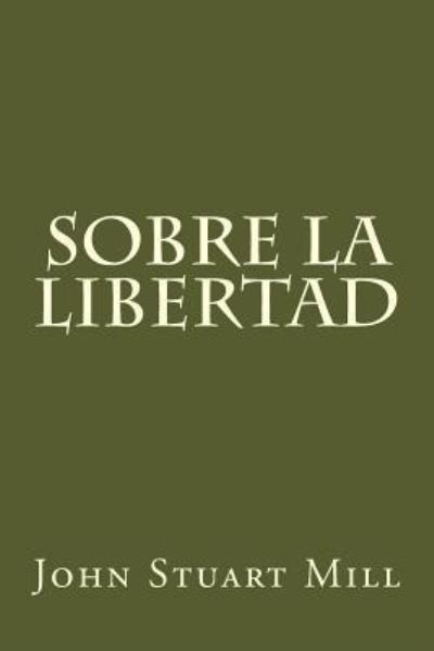 Sobre la libertad - John Stuart Mill - Livres - Createspace Independent Publishing Platf - 9781982078881 - 29 décembre 2017