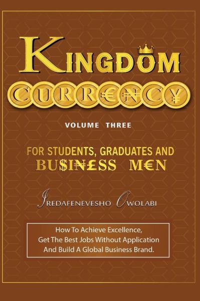 Cover for Iredafenevesho Owolabi · Kingdom Currency for Students, Graduates and Businessmen: How To Achieve Excellence, Get The Best Jobs Without Application And Build A Global Business Brand. - Kingdom Currency (Paperback Book) (2018)