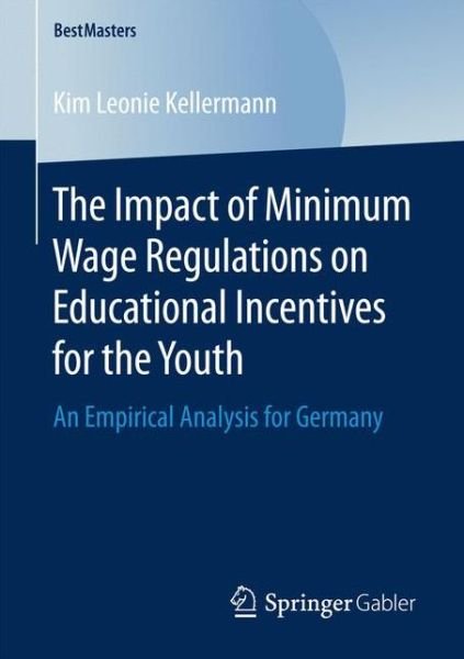 Kim Leonie Kellermann · The Impact of Minimum Wage Regulations on Educational Incentives for the Youth: An Empirical Analysis for Germany - BestMasters (Pocketbok) [1st ed. 2017 edition] (2017)
