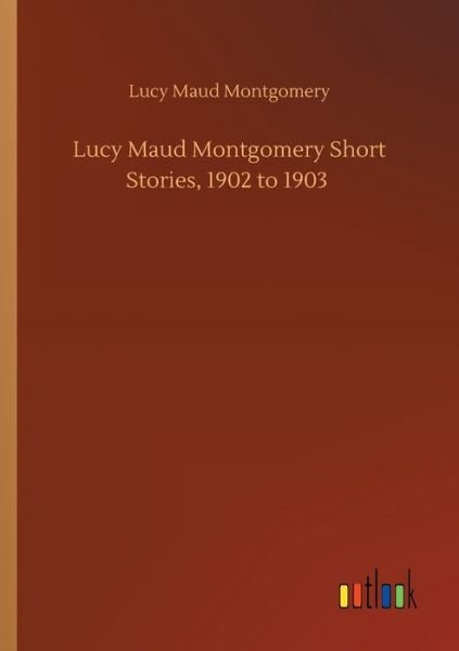 Lucy Maud Montgomery Short Stories, 1902 to 1903 - Lucy Maud Montgomery - Livres - Outlook Verlag - 9783752411881 - 5 août 2020