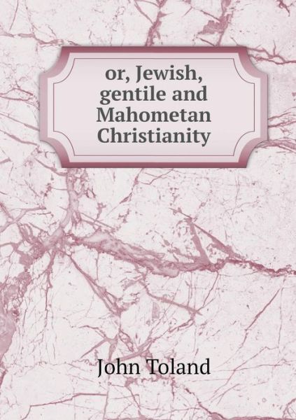 Or, Jewish, Gentile and Mahometan Christianity - John Toland - Books - Book on Demand Ltd. - 9785519140881 - March 11, 2014