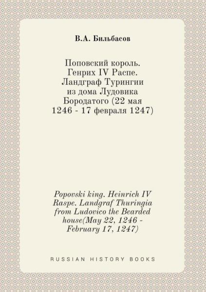 Cover for V a Bilbasov · Popovski King. Heinrich Iv Raspe. Landgraf Thuringia from Ludovico the Bearded House (May 22, 1246 - February 17, 1247) (Paperback Book) (2015)