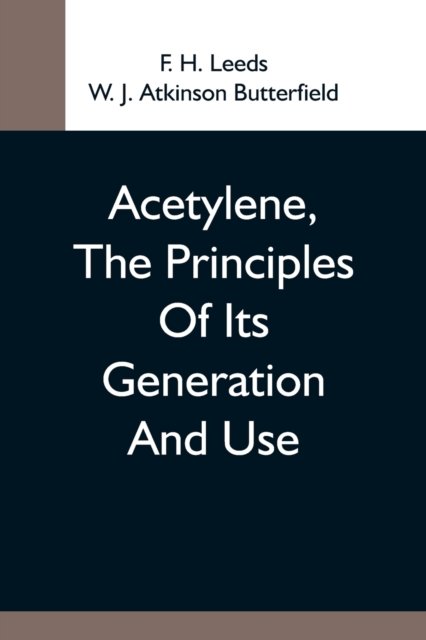 Cover for F H Leeds · Acetylene, The Principles Of Its Generation And Use; A Practical Handbook On The Production, Purification, And Subsequent Treatment Of Acetylene For The Development Of Light, Heat, And Power (Paperback Bog) (2021)
