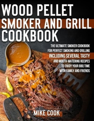 Cover for Mike Cook · Wood Pellet Smoker And Grill Cookbook: The Ultimate Smoker Cookbook for Perfect Smoking and Grilling 250 Tasty, Mouth-Watering, and Delicious Recipes to Enjoy Your BBQ Time with Family and Friends (Paperback Book) (2021)