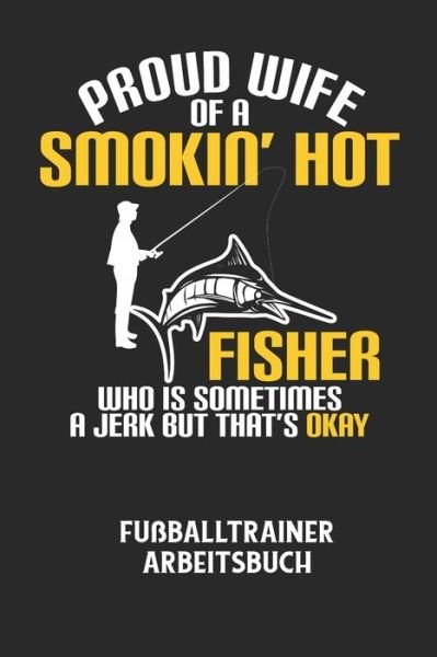 Cover for Fussball Trainer · PROUD WIFE OF A SMOKIN' HOT FISHER WHO IS SOMETIMES A JERK BUT THAT'S OKAY - Fussballtrainer Arbeitsbuch (Taschenbuch) (2020)