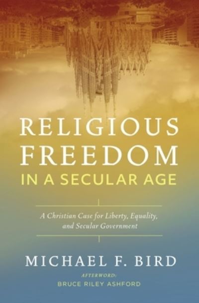 Cover for Michael F. Bird · Religious Freedom in a Secular Age: A Christian Case for Liberty, Equality, and Secular Government (Paperback Book) (2022)