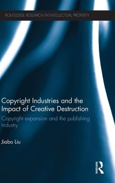 Cover for Jiabo Liu · Copyright Industries and the Impact of Creative Destruction: Copyright Expansion and the Publishing Industry - Routledge Research in Intellectual Property (Hardcover bog) (2012)