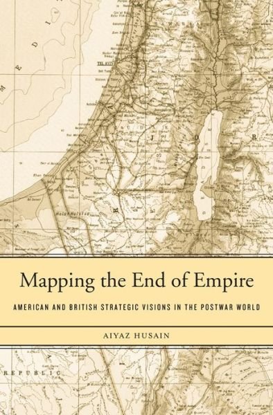 Cover for Aiyaz Husain · Mapping the End of Empire: American and British Strategic Visions in the Postwar World (Inbunden Bok) (2014)
