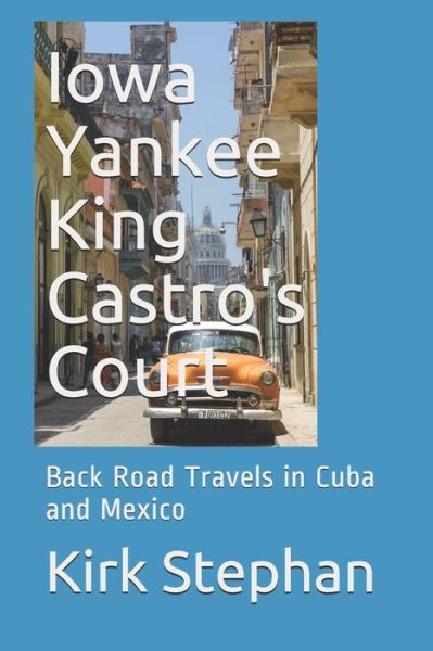 Cover for Kirk Stephan · Iowa Yankee King Castro's Court : Back Road Travels in Cuba and Mexico (Paperback Book) (2018)