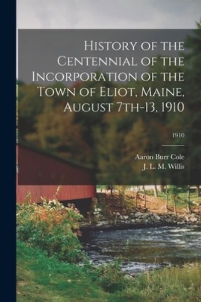 Cover for Aaron Burr 1867-1924 Cole · History of the Centennial of the Incorporation of the Town of Eliot, Maine, August 7th-13, 1910; 1910 (Paperback Book) (2021)