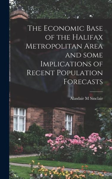 Cover for Alasdair M Sinclair · The Economic Base of the Halifax Metropolitan Area and Some Implications of Recent Population Forecasts (Hardcover Book) (2021)