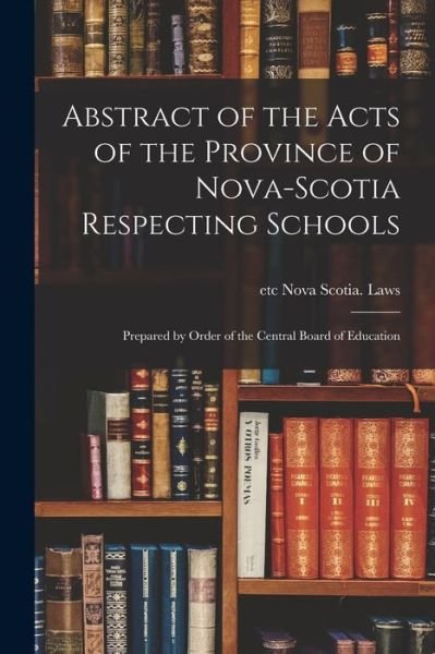 Cover for Etc Nova Scotia Laws · Abstract of the Acts of the Province of Nova-Scotia Respecting Schools [microform]: Prepared by Order of the Central Board of Education (Paperback Bog) (2021)