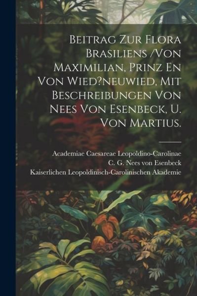 Cover for Academiae Caes Leopoldino-Carolinae · Beitrag Zur Flora Brasiliens /von Maximilian, Prinz En Von Wied?neuwied, Mit Beschreibungen Von Nees Von Esenbeck, U. Von Martius. (Pocketbok) (2023)