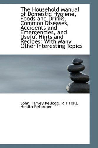 The Household Manual of Domestic Hygiene, Foods and Drinks, Common Diseases, Accidents and Emergenci - John Harvey Kellogg - Książki - BiblioLife - 9781103432882 - 11 lutego 2009