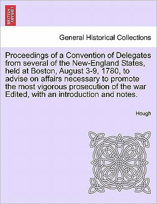 Proceedings of a Convention of Delegates from Several of the New-england States, Held at Boston, August 3-9, 1780, to Advise on Affairs Necessary to P - Hough - Books - British Library, Historical Print Editio - 9781241703882 - May 1, 2011