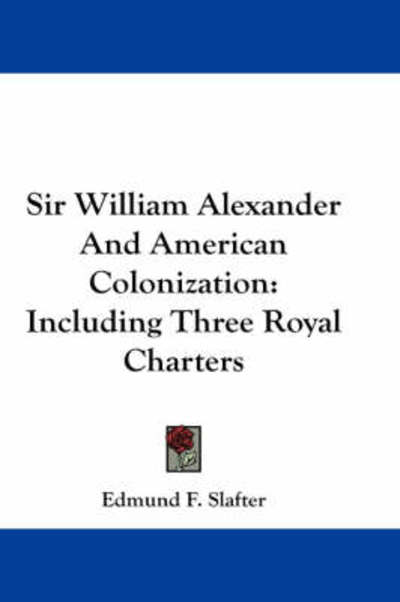 Cover for Edmund F Slafter · Sir William Alexander and American Colonization: Including Three Royal Charters (Paperback Book) (2007)