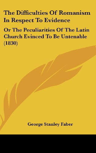 Cover for George Stanley Faber · The Difficulties of Romanism in Respect to Evidence: or the Peculiarities of the Latin Church Evinced to Be Untenable (1830) (Hardcover Book) (2008)