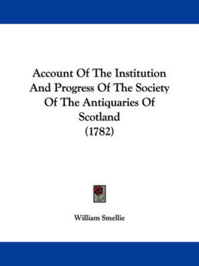 Account of the Institution and Progress of the Society of the Antiquaries of Scotland (1782) - William Smellie - Books - Kessinger Publishing - 9781437472882 - January 13, 2009