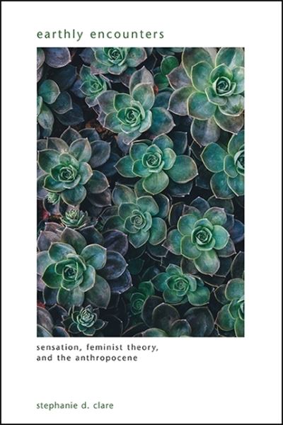 Cover for Stephanie D. Clare · Earthly Encounters: Sensation, Feminist Theory, and the Anthropocene - SUNY series in Gender Theory (Paperback Book) (2020)