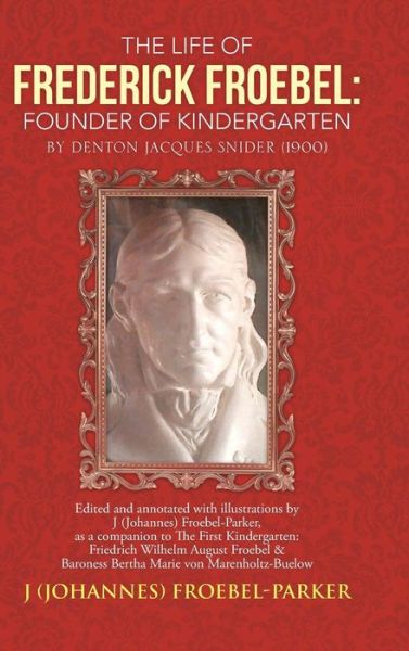 Cover for Froebel-parker, J (Johannes) · The Life of Frederick Froebel: Founder of Kindergarten by Denton Jacques Snider (1900): Edited and Annotated with Illustrations by J (Johannes) Froeb (Hardcover Book) (2013)