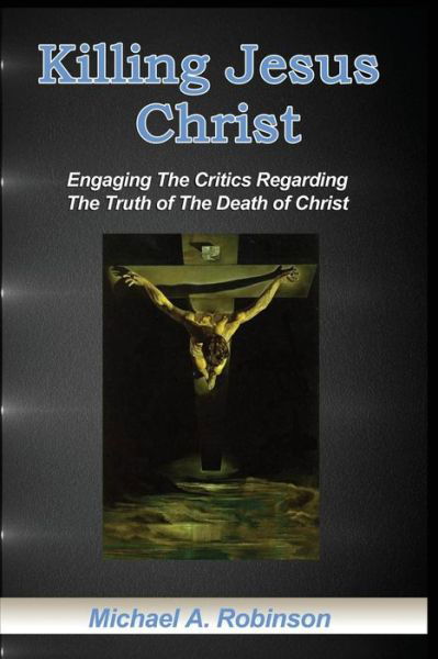 Killing Jesus Christ: Engaging the Critics Regarding the Truth of the Death of Christ - Mike Robinson - Livres - Createspace - 9781492228882 - 22 août 2013