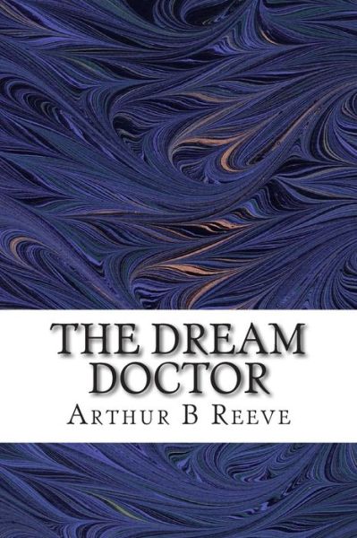 The Dream Doctor: (Arthur B Reeve Classics Collection) - Arthur B Reeve - Kirjat - Createspace - 9781507890882 - lauantai 7. helmikuuta 2015