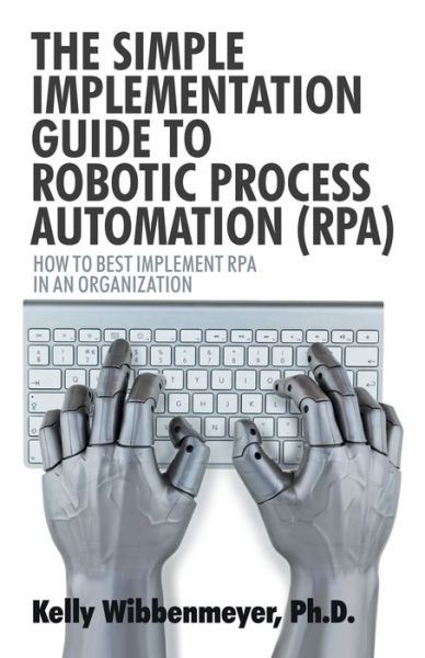 The Simple Implementation Guide to Robotic Process Automation (Rpa): How to Best Implement Rpa in an Organization - Kelly Wibbenmeyer - Books - iUniverse - 9781532045882 - March 28, 2018