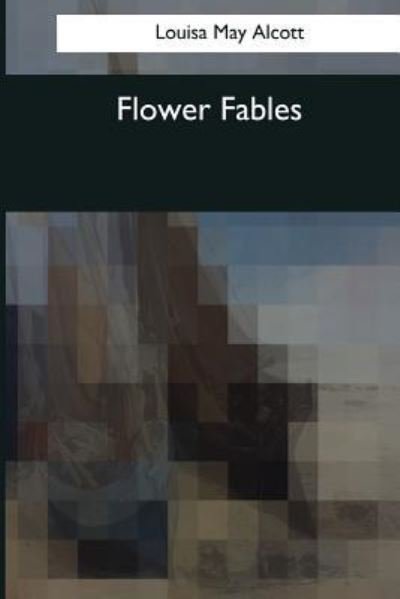 Flower Fables - Louisa May Alcott - Books - CreateSpace Independent Publishing Platf - 9781544082882 - March 16, 2017