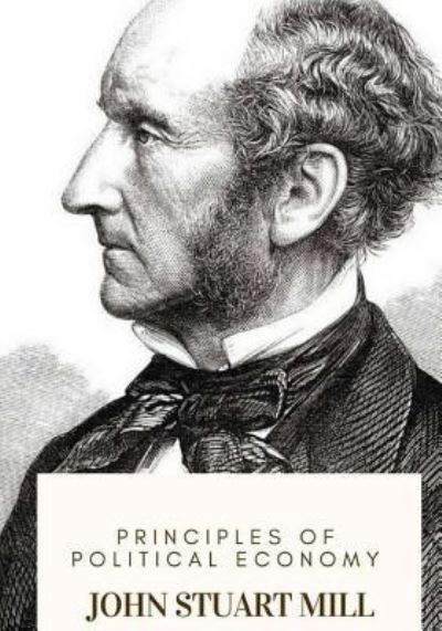 Principles of Political Economy - John Stuart Mill - Books - Createspace Independent Publishing Platf - 9781719367882 - May 19, 2018