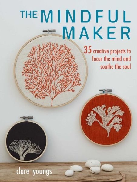 The Mindful Maker: 35 Creative Projects to Focus the Mind and Soothe the Soul - Clare Youngs - Books - Ryland, Peters & Small Ltd - 9781782497882 - October 8, 2019