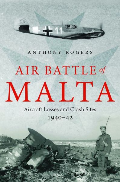 Cover for Anthony Rogers · Air Battle of Malta: Aircraft Losses and Crash Sites, 1940 - 1942 (Hardcover Book) (2017)