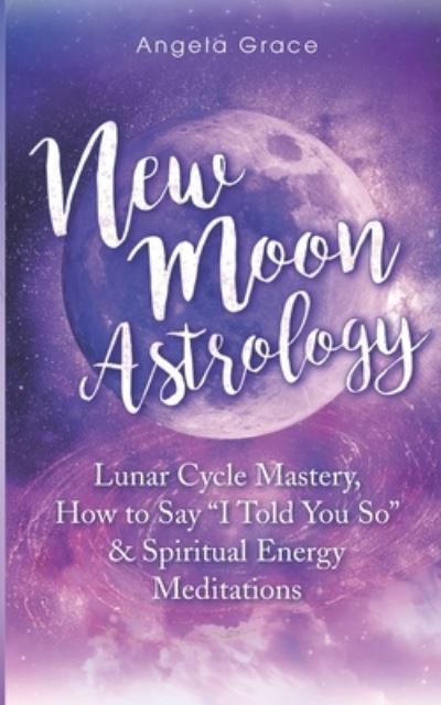 Cover for Angela Grace · New Moon Astrology: Lunar Cycle Mastery, How to Say I Told You So &amp; Spiritual Energy Meditations (Paperback Book) (2021)