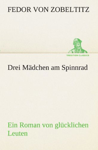 Cover for Fedor Von Zobeltitz · Drei Mädchen Am Spinnrad: Ein Roman Von Glücklichen Leuten (Tredition Classics) (German Edition) (Paperback Book) [German edition] (2012)