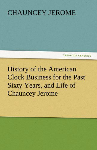 Cover for Chauncey Jerome · History of the American Clock Business for the Past Sixty Years, and Life of Chauncey Jerome (Tredition Classics) (Paperback Book) (2011)