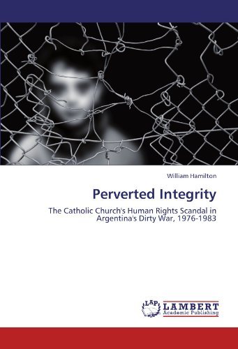 Perverted Integrity: the Catholic Church's Human Rights Scandal in Argentina's Dirty War, 1976-1983 - William Hamilton - Books - LAP LAMBERT Academic Publishing - 9783844328882 - June 6, 2011