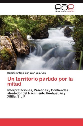 Cover for Rodolfo Antonio San Juan San Juan · Un Territorio Partido Por La Mitad: Interpretaciones, Prácticas Y Contiendas Alrededor Del Nacimiento Huehuetlán Y Xilitla, S.l.p (Paperback Book) [Spanish edition] (2012)