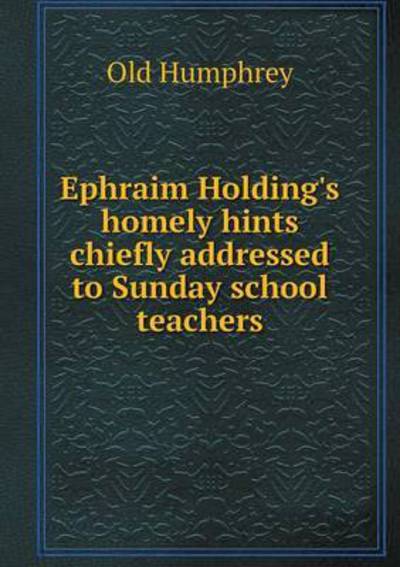 Ephraim Holding's Homely Hints Chiefly Addressed to Sunday School Teachers - Old Humphrey - Books - Book on Demand Ltd. - 9785519185882 - January 5, 2015