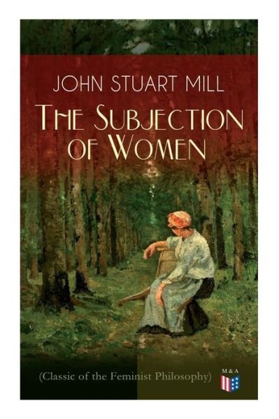 Cover for John Stuart Mill · The Subjection of Women (Classic of the Feminist Philosophy): Women's Suffrage - Utilitarian Feminism: Liberty for Women as Well as Menm, Liberty to Govern Their Own Affairs, Promotion of Emancipation and Education of Women (Taschenbuch) (2019)
