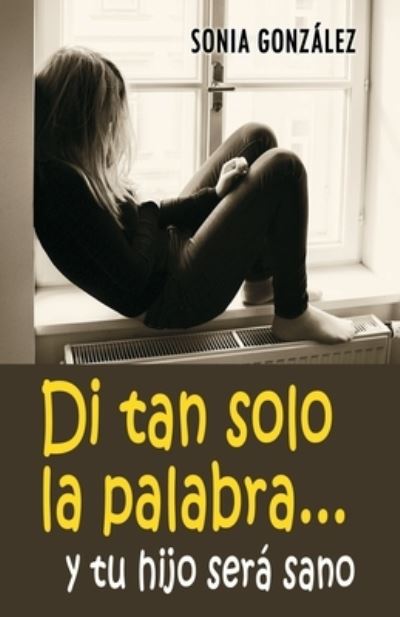 Cover for Sonia Gonzalez · Di tan solo la palabra... y tu hijo sera sano (Paperback Book) (2018)