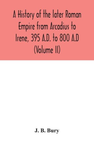 A history of the later Roman Empire from Arcadius to Irene, 395 A.D. to 800 A.D (Volume II) - J B Bury - Books - Alpha Edition - 9789354045882 - August 24, 2020