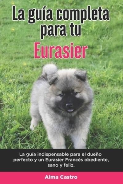 Cover for Alma Castro · La Guia Completa Para Tu Eurasier: La guia indispensable para el dueno perfecto y un Eurasier obediente, sano y feliz. (Paperback Book) (2021)