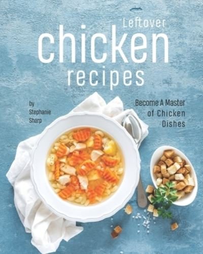 Cover for Stephanie Sharp · Leftover Chicken Recipes: Become A Master of Chicken Dishes (Paperback Bog) (2021)
