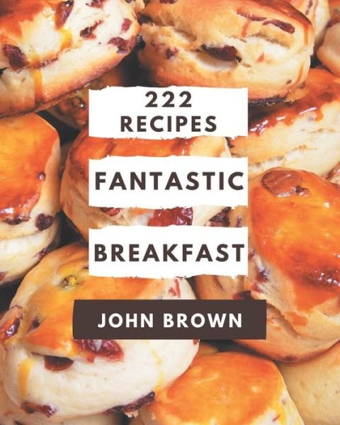 222 Fantastic Breakfast Recipes - John Brown - Böcker - Independently Published - 9798581410882 - 14 december 2020