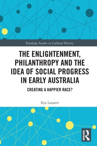 Cover for Ilya Lazarev · The Enlightenment, Philanthropy and the Idea of Social Progress in Early Australia: Creating a Happier Race? - Routledge Studies in Cultural History (Pocketbok) (2020)
