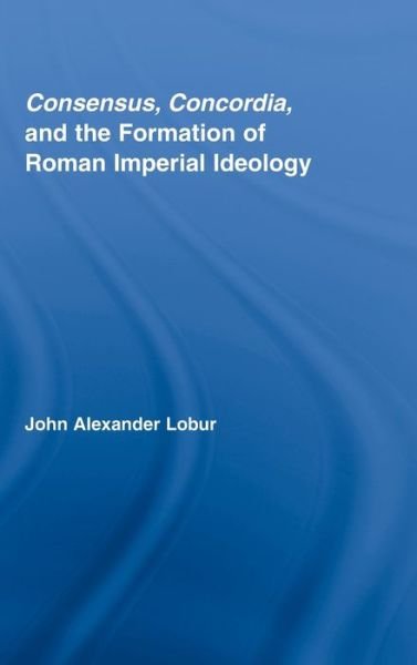Cover for Lobur, John Alexander (University of Mississippi, USA) · Consensus, Concordia and the Formation of Roman Imperial Ideology - Studies in Classics (Hardcover Book) (2008)