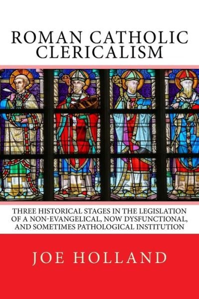 Cover for Joe Holland · Roman Catholic Clericalism : Three Historical Stages in the Legislation of a Non-Evangelical, Now Dysfunctional, and Sometimes Pathological Institution (Paperback Book) (2018)