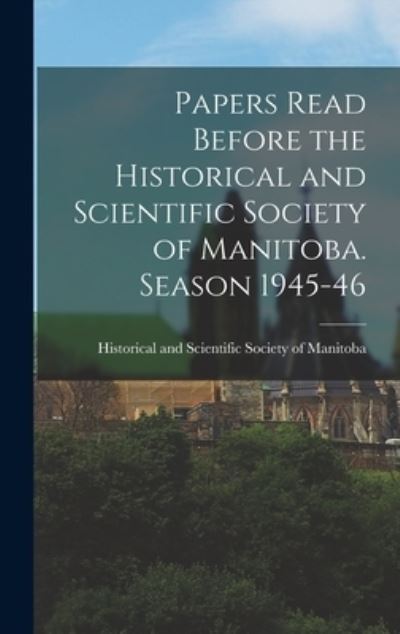 Cover for Historical and Scientific Society of · Papers Read Before the Historical and Scientific Society of Manitoba. Season 1945-46 (Hardcover Book) (2021)